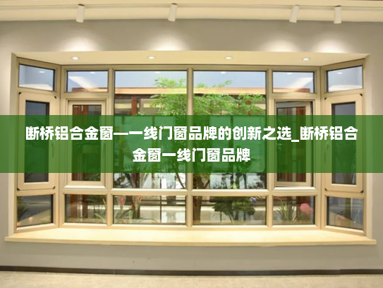 断桥铝合金窗—一线门窗品牌的创新之选_断桥铝合金窗一线门窗品牌