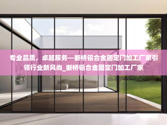 专业品质，卓越服务—断桥铝合金固定门加工厂家引领行业新风尚_断桥铝合金固定门加工厂家