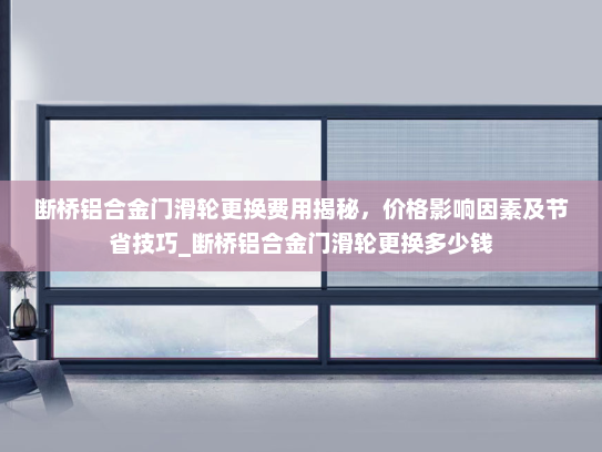 断桥铝合金门滑轮更换费用揭秘，价格影响因素及节省技巧_断桥铝合金门滑轮更换多少钱