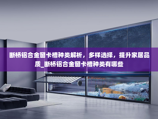 断桥铝合金窗卡槽种类解析，多样选择，提升家居品质_断桥铝合金窗卡槽种类有哪些