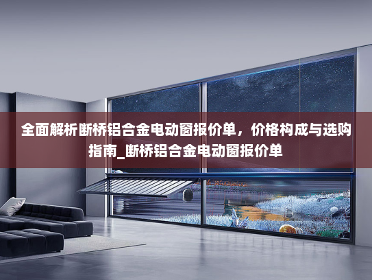 全面解析断桥铝合金电动窗报价单，价格构成与选购指南_断桥铝合金电动窗报价单