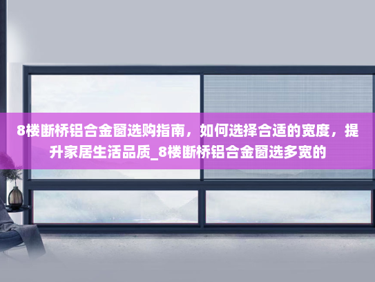 8楼断桥铝合金窗选购指南，如何选择合适的宽度，提升家居生活品质_8楼断桥铝合金窗选多宽的
