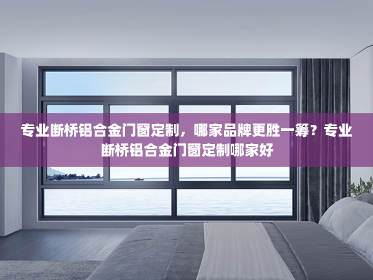 专业断桥铝合金门窗定制，哪家品牌更胜一筹？专业断桥铝合金门窗定制哪家好