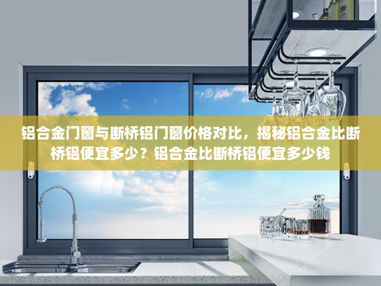 铝合金门窗与断桥铝门窗价格对比，揭秘铝合金比断桥铝便宜多少？铝合金比断桥铝便宜多少钱