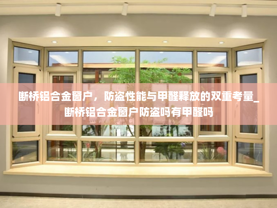 断桥铝合金窗户，防盗性能与甲醛释放的双重考量_断桥铝合金窗户防盗吗有甲醛吗