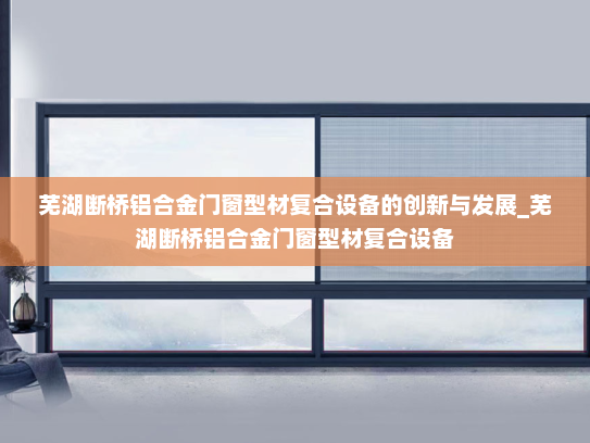 芜湖断桥铝合金门窗型材复合设备的创新与发展_芜湖断桥铝合金门窗型材复合设备