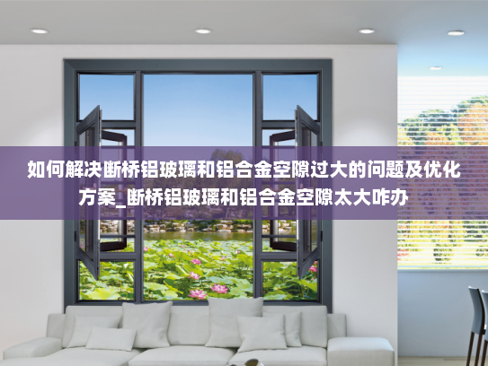 如何解决断桥铝玻璃和铝合金空隙过大的问题及优化方案_断桥铝玻璃和铝合金空隙太大咋办