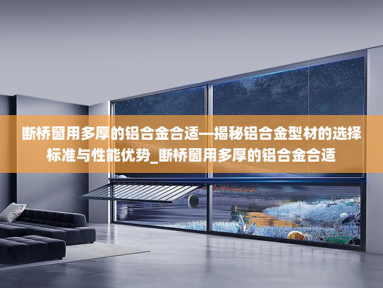 断桥窗用多厚的铝合金合适—揭秘铝合金型材的选择标准与性能优势_断桥窗用多厚的铝合金合适