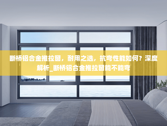 断桥铝合金推拉窗，耐用之选，抗弯性能如何？深度解析_断桥铝合金推拉窗能不能弯
