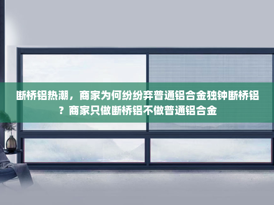 断桥铝热潮，商家为何纷纷弃普通铝合金独钟断桥铝？商家只做断桥铝不做普通铝合金