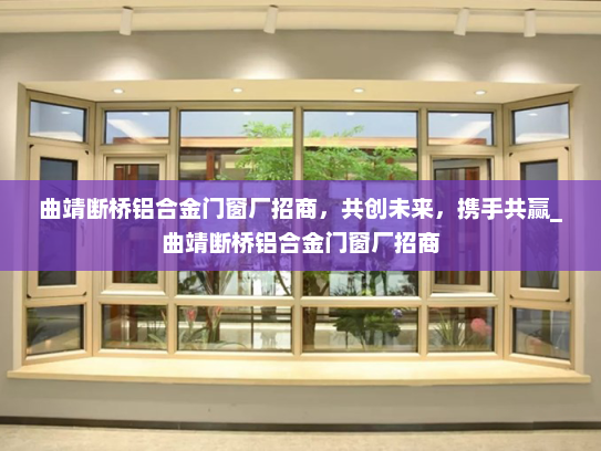 曲靖断桥铝合金门窗厂招商，共创未来，携手共赢_曲靖断桥铝合金门窗厂招商