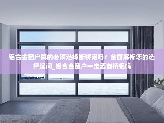 铝合金窗户真的必须选择断桥铝吗？全面解析您的选择疑问_铝合金窗户一定要断桥铝吗