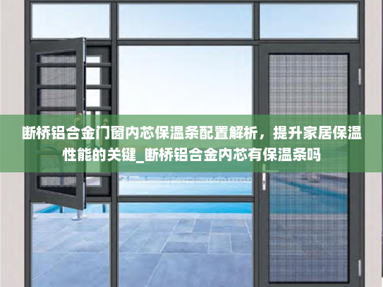 断桥铝合金门窗内芯保温条配置解析，提升家居保温性能的关键_断桥铝合金内芯有保温条吗