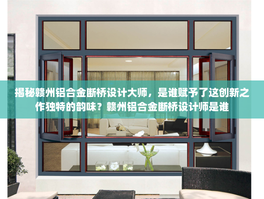 揭秘赣州铝合金断桥设计大师，是谁赋予了这创新之作独特的韵味？赣州铝合金断桥设计师是谁