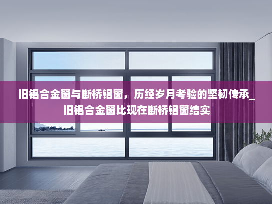 旧铝合金窗与断桥铝窗，历经岁月考验的坚韧传承_旧铝合金窗比现在断桥铝窗结实