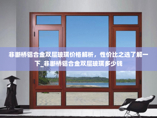 非断桥铝合金双层玻璃价格解析，性价比之选了解一下_非断桥铝合金双层玻璃多少钱