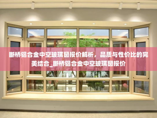断桥铝合金中空玻璃窗报价解析，品质与性价比的完美结合_断桥铝合金中空玻璃窗报价