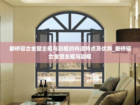 断桥铝合金窗主框与副框的构造特点及优势_断桥铝合金窗主框与副框
