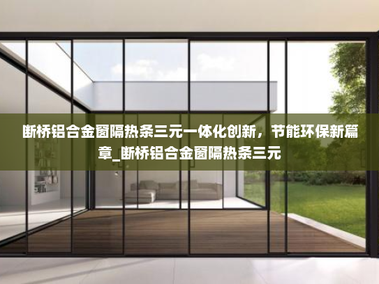 断桥铝合金窗隔热条三元一体化创新，节能环保新篇章_断桥铝合金窗隔热条三元