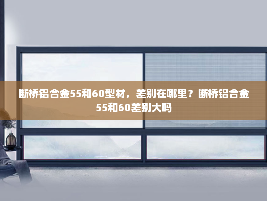 断桥铝合金55和60型材，差别在哪里？断桥铝合金55和60差别大吗