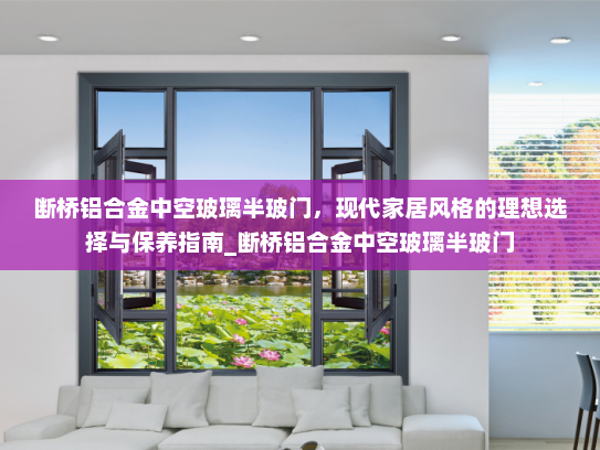 断桥铝合金中空玻璃半玻门，现代家居风格的理想选择与保养指南_断桥铝合金中空玻璃半玻门
