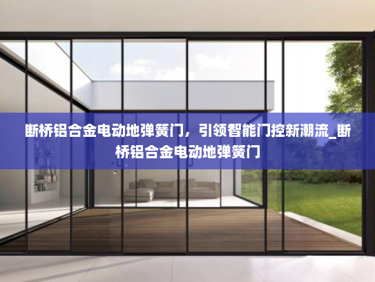 断桥铝合金电动地弹簧门，引领智能门控新潮流_断桥铝合金电动地弹簧门