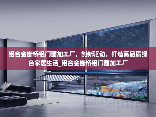 铝合金断桥铝门窗加工厂，创新驱动，打造高品质绿色家居生活_铝合金断桥铝门窗加工厂