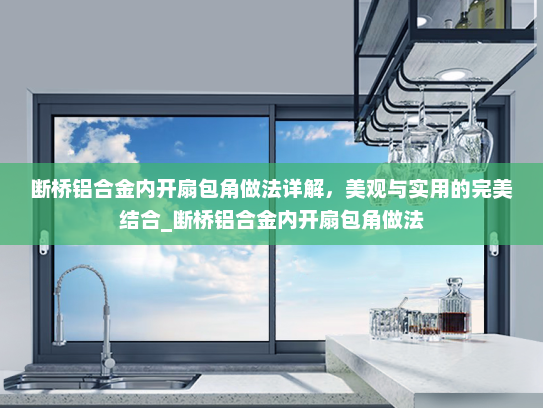 断桥铝合金内开扇包角做法详解，美观与实用的完美结合_断桥铝合金内开扇包角做法