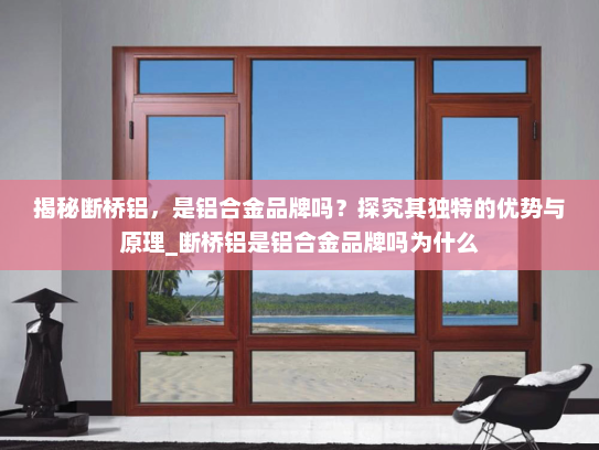揭秘断桥铝，是铝合金品牌吗？探究其独特的优势与原理_断桥铝是铝合金品牌吗为什么