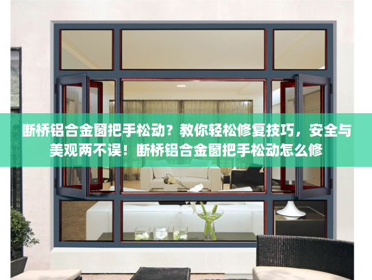 断桥铝合金窗把手松动？教你轻松修复技巧，安全与美观两不误！断桥铝合金窗把手松动怎么修