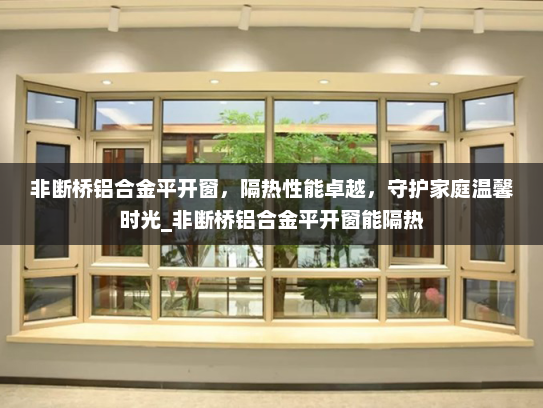 非断桥铝合金平开窗，隔热性能卓越，守护家庭温馨时光_非断桥铝合金平开窗能隔热