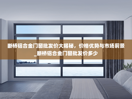 断桥铝合金门窗批发价大揭秘，价格优势与市场前景_断桥铝合金门窗批发价多少
