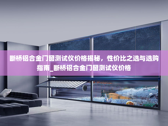 断桥铝合金门窗测试仪价格揭秘，性价比之选与选购指南_断桥铝合金门窗测试仪价格