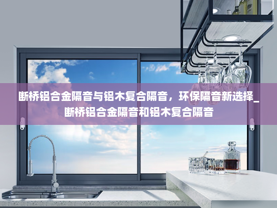 断桥铝合金隔音与铝木复合隔音，环保隔音新选择_断桥铝合金隔音和铝木复合隔音