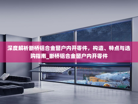 深度解析断桥铝合金窗户内开零件，构造、特点与选购指南_断桥铝合金窗户内开零件