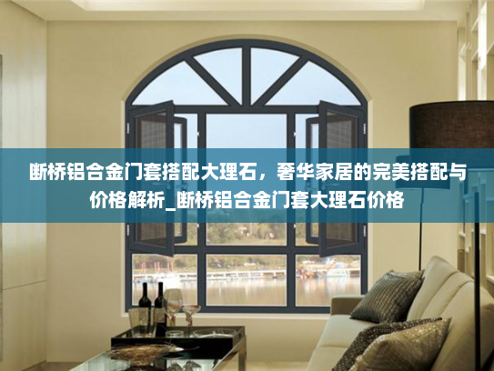 断桥铝合金门套搭配大理石，奢华家居的完美搭配与价格解析_断桥铝合金门套大理石价格