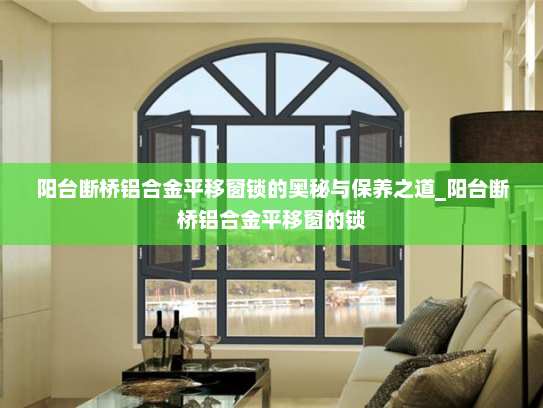 阳台断桥铝合金平移窗锁的奥秘与保养之道_阳台断桥铝合金平移窗的锁