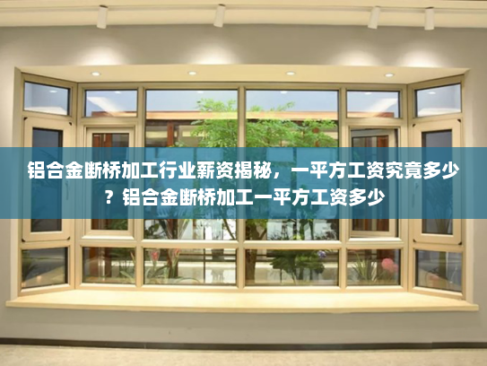 铝合金断桥加工行业薪资揭秘，一平方工资究竟多少？铝合金断桥加工一平方工资多少