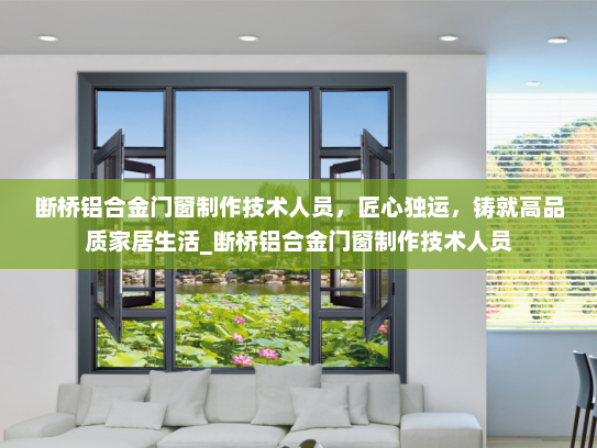 断桥铝合金门窗制作技术人员，匠心独运，铸就高品质家居生活_断桥铝合金门窗制作技术人员