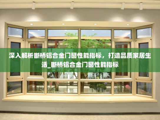 深入解析断桥铝合金门窗性能指标，打造品质家居生活_断桥铝合金门窗性能指标