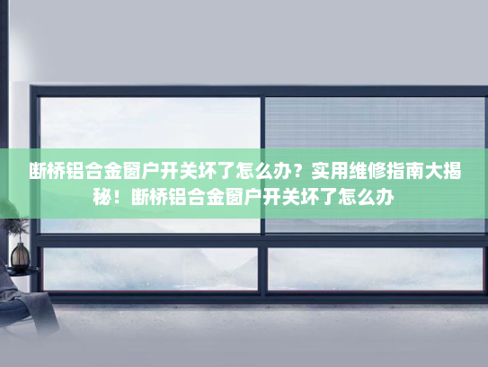 断桥铝合金窗户开关坏了怎么办？实用维修指南大揭秘！断桥铝合金窗户开关坏了怎么办