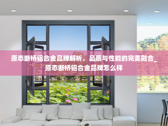 原态断桥铝合金品牌解析，品质与性能的完美融合_原态断桥铝合金品牌怎么样