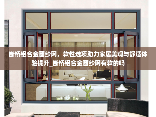 断桥铝合金窗纱网，软性选项助力家居美观与舒适体验提升_断桥铝合金窗纱网有软的吗