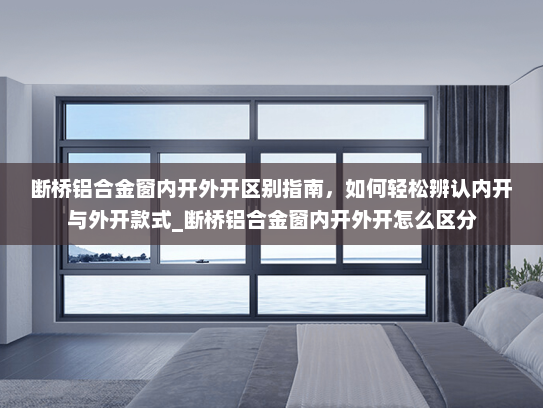 断桥铝合金窗内开外开区别指南，如何轻松辨认内开与外开款式_断桥铝合金窗内开外开怎么区分