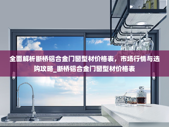 全面解析断桥铝合金门窗型材价格表，市场行情与选购攻略_断桥铝合金门窗型材价格表