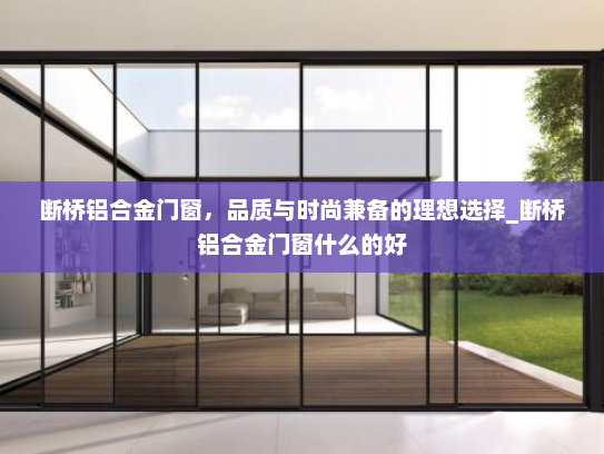断桥铝合金门窗，品质与时尚兼备的理想选择_断桥铝合金门窗什么的好