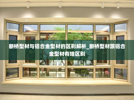 断桥型材与铝合金型材的区别解析_断桥型材跟铝合金型材有啥区别