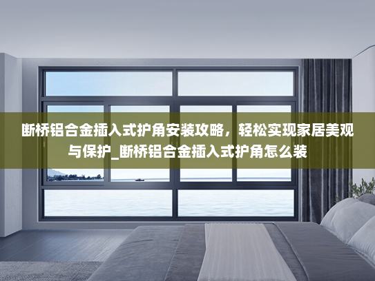 断桥铝合金插入式护角安装攻略，轻松实现家居美观与保护_断桥铝合金插入式护角怎么装