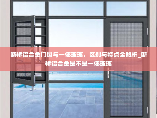 断桥铝合金门窗与一体玻璃，区别与特点全解析_断桥铝合金是不是一体玻璃