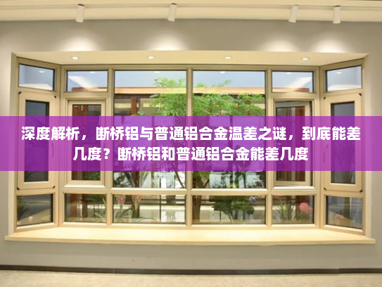 深度解析，断桥铝与普通铝合金温差之谜，到底能差几度？断桥铝和普通铝合金能差几度